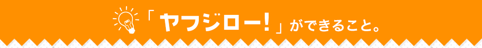 ヤフジロー！ができること