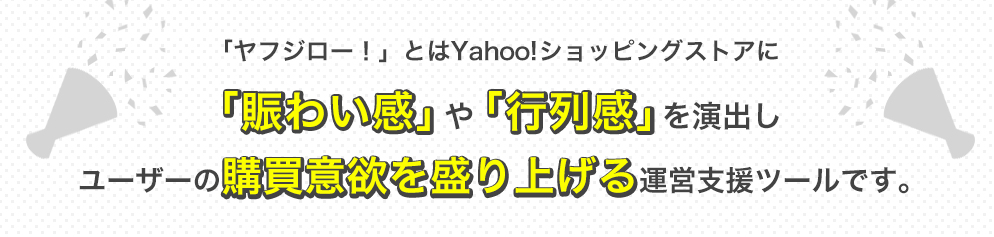 「ヤフジロー！」とはYahoo!ショッピングストアに「賑わい感」や「行列感」を演出しユーザーの購買意欲を盛り上げる運営支援ツールです。